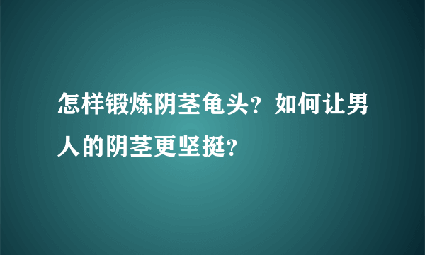 怎样锻炼阴茎龟头？如何让男人的阴茎更坚挺？