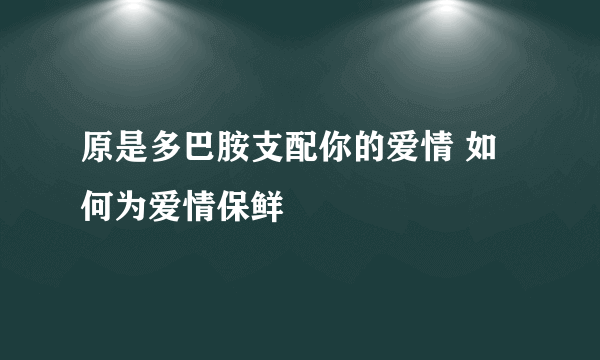 原是多巴胺支配你的爱情 如何为爱情保鲜