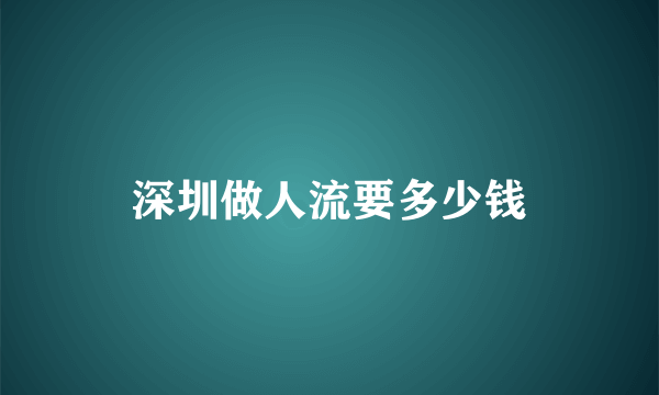 深圳做人流要多少钱