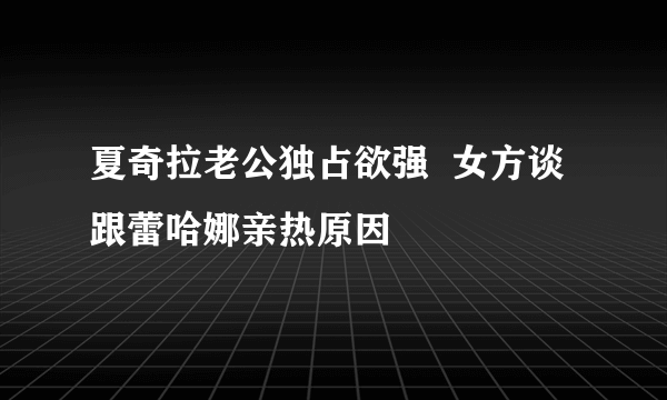 夏奇拉老公独占欲强  女方谈跟蕾哈娜亲热原因