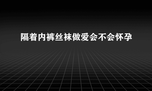 隔着内裤丝袜做爱会不会怀孕