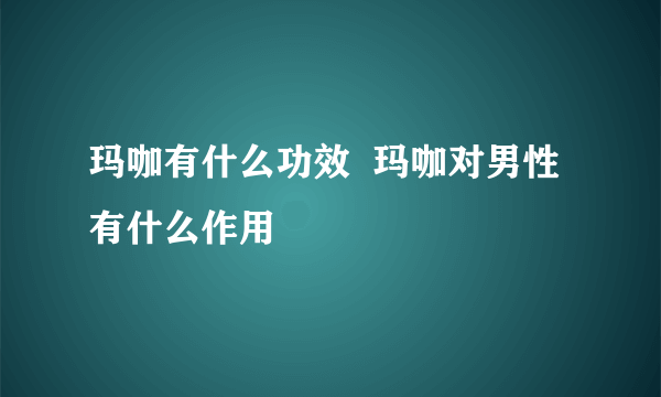 玛咖有什么功效  玛咖对男性有什么作用