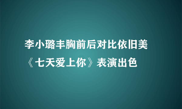 李小璐丰胸前后对比依旧美 《七天爱上你》表演出色