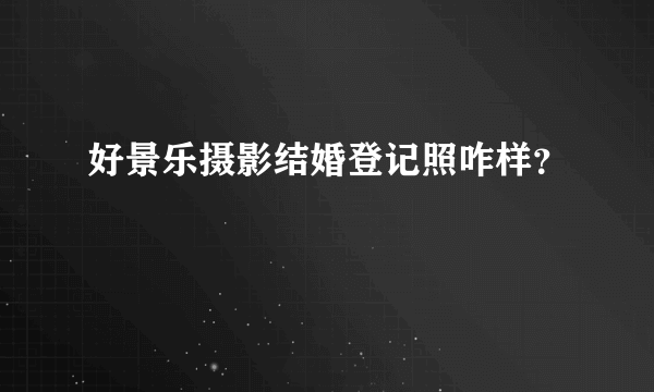 好景乐摄影结婚登记照咋样？