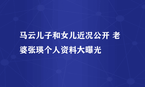 马云儿子和女儿近况公开 老婆张瑛个人资料大曝光