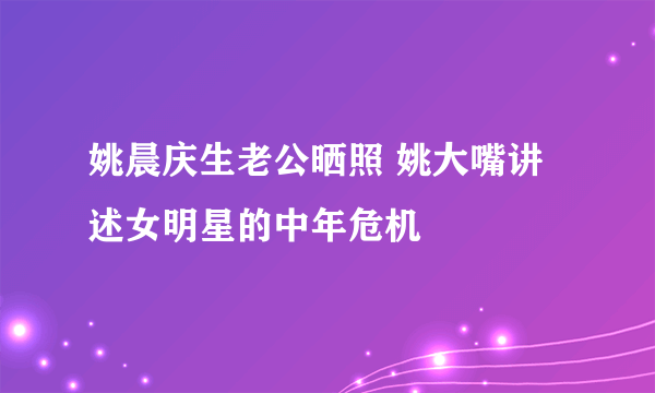 姚晨庆生老公晒照 姚大嘴讲述女明星的中年危机