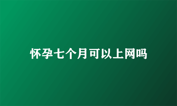 怀孕七个月可以上网吗