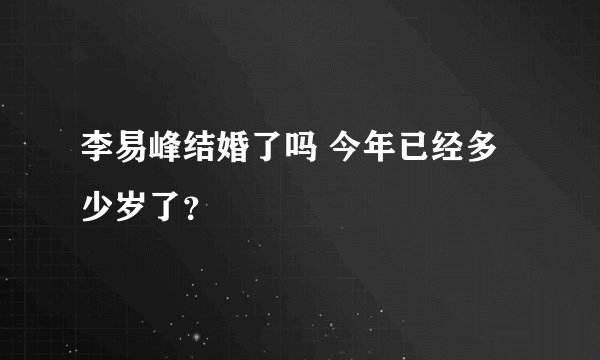 李易峰结婚了吗 今年已经多少岁了？