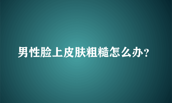 男性脸上皮肤粗糙怎么办？