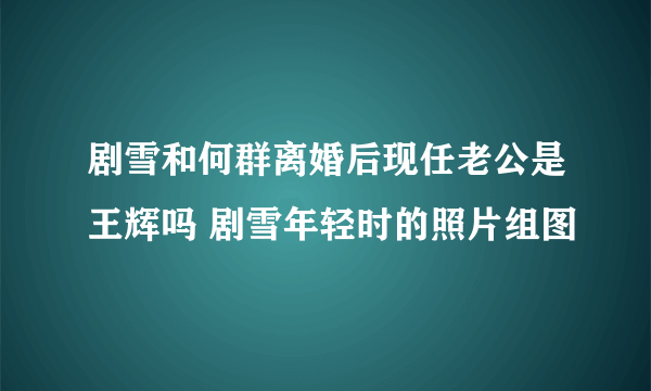 剧雪和何群离婚后现任老公是王辉吗 剧雪年轻时的照片组图