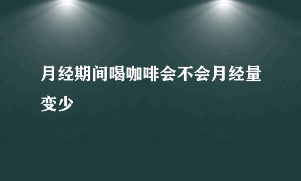 月经期间喝咖啡会不会月经量变少