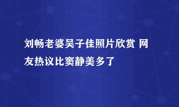 刘畅老婆吴子佳照片欣赏 网友热议比窦静美多了