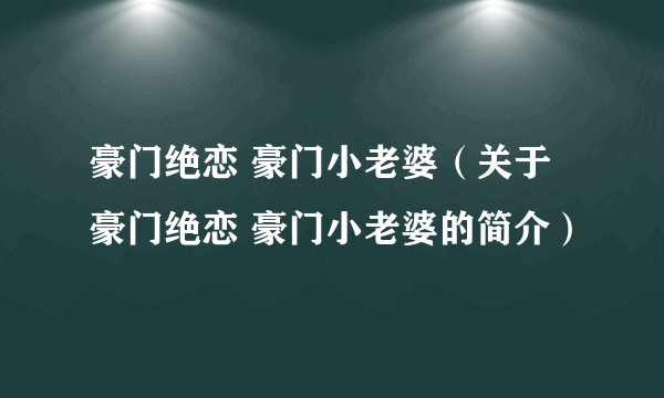 豪门绝恋 豪门小老婆（关于豪门绝恋 豪门小老婆的简介）