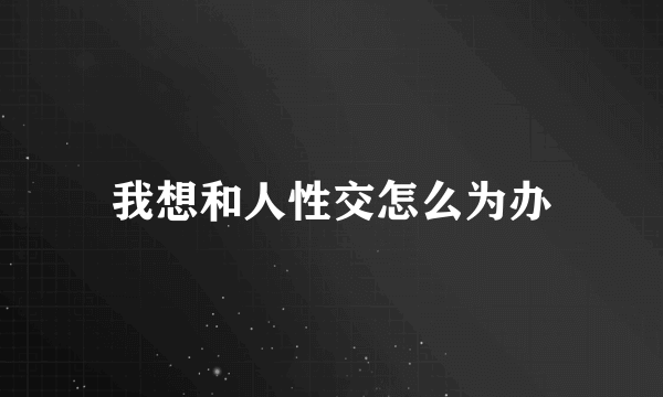 我想和人性交怎么为办