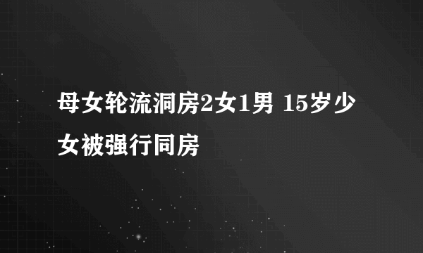 母女轮流洞房2女1男 15岁少女被强行同房