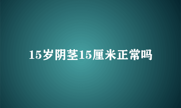 15岁阴茎15厘米正常吗