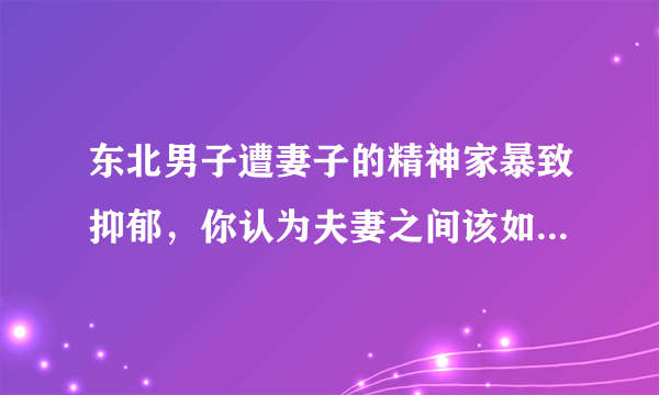 东北男子遭妻子的精神家暴致抑郁，你认为夫妻之间该如何相处？