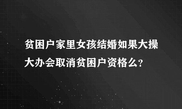 贫困户家里女孩结婚如果大操大办会取消贫困户资格么？