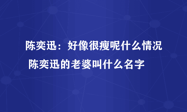 陈奕迅：好像很瘦呢什么情况 陈奕迅的老婆叫什么名字