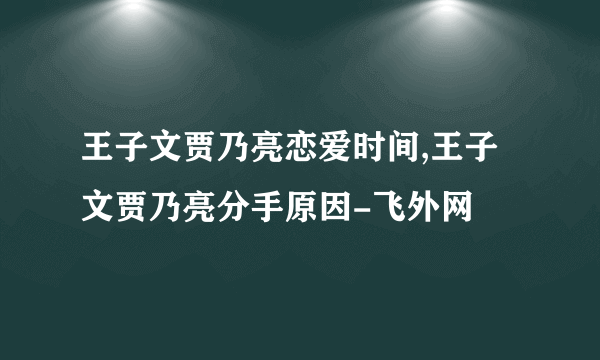 王子文贾乃亮恋爱时间,王子文贾乃亮分手原因-飞外网