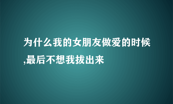 为什么我的女朋友做爱的时候,最后不想我拔出来