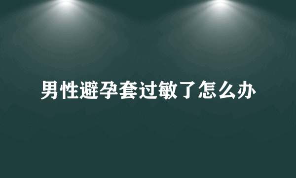 男性避孕套过敏了怎么办