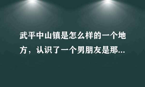 武平中山镇是怎么样的一个地方，认识了一个男朋友是那的，现在爸爸妈妈亲戚们都反对，请问那是个相当山吗