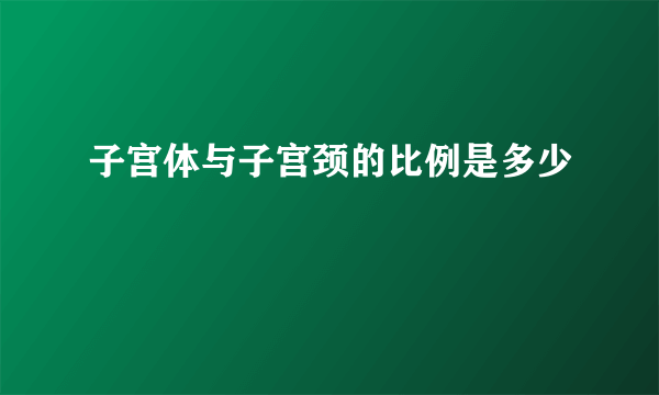 子宫体与子宫颈的比例是多少