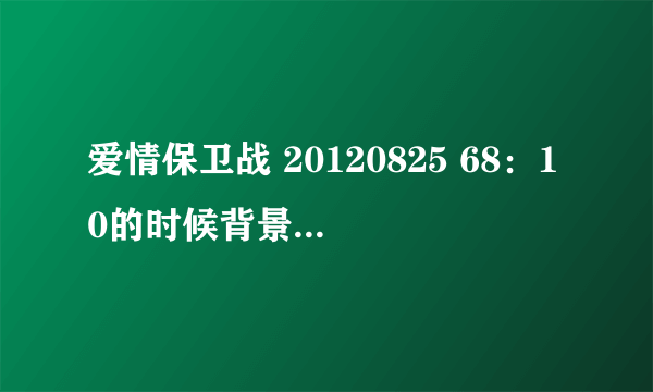 爱情保卫战 20120825 68：10的时候背景音乐叫什么名？