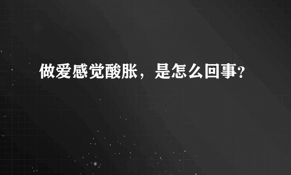 做爱感觉酸胀，是怎么回事？