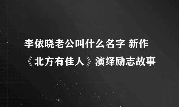 李依晓老公叫什么名字 新作《北方有佳人》演绎励志故事