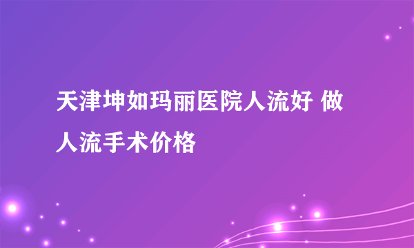 天津坤如玛丽医院人流好 做人流手术价格