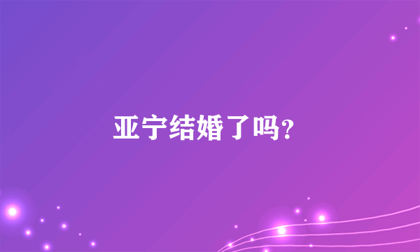 亚宁结婚了吗？