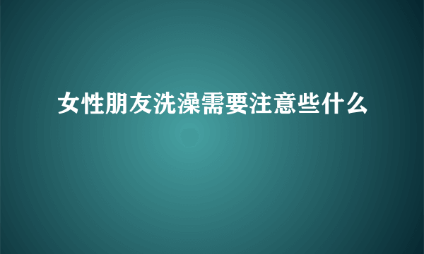 女性朋友洗澡需要注意些什么