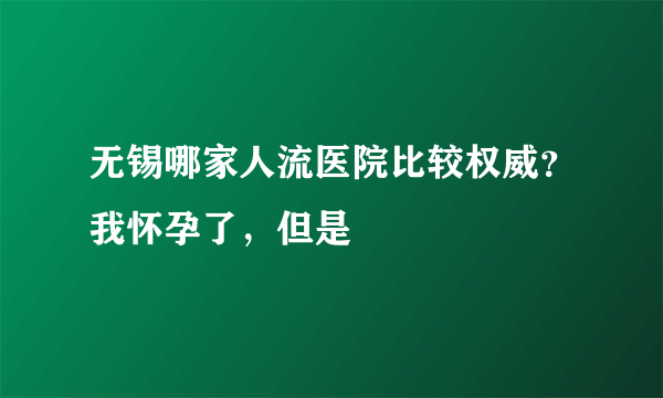 无锡哪家人流医院比较权威？我怀孕了，但是