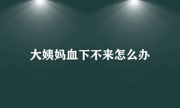 大姨妈血下不来怎么办