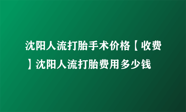 沈阳人流打胎手术价格【收费】沈阳人流打胎费用多少钱