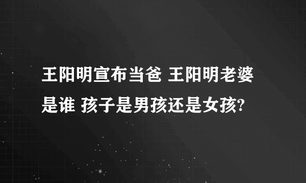 王阳明宣布当爸 王阳明老婆是谁 孩子是男孩还是女孩?