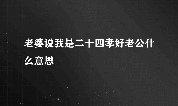 老婆说我是二十四孝好老公什么意思