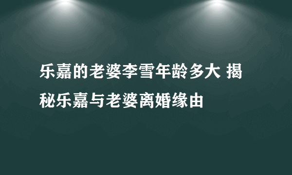 乐嘉的老婆李雪年龄多大 揭秘乐嘉与老婆离婚缘由