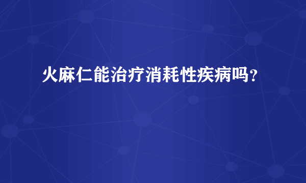 火麻仁能治疗消耗性疾病吗？