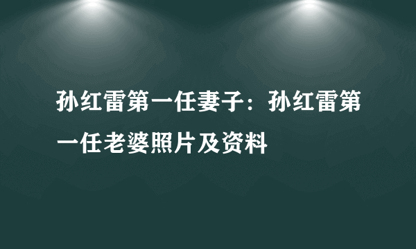 孙红雷第一任妻子：孙红雷第一任老婆照片及资料