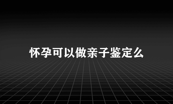 怀孕可以做亲子鉴定么