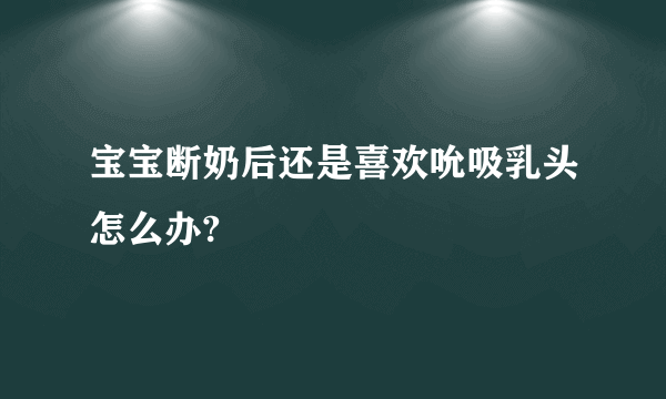 宝宝断奶后还是喜欢吮吸乳头怎么办?