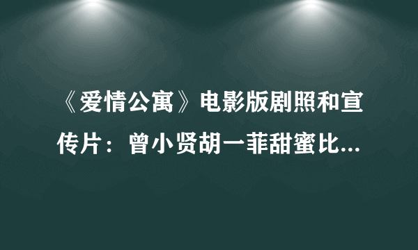 《爱情公寓》电影版剧照和宣传片：曾小贤胡一菲甜蜜比心 张伟泡澡出镜