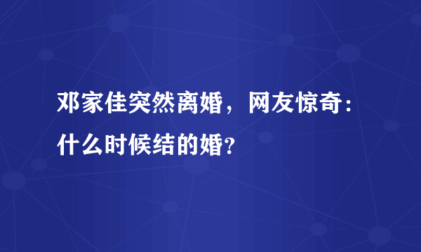 邓家佳突然离婚，网友惊奇：什么时候结的婚？