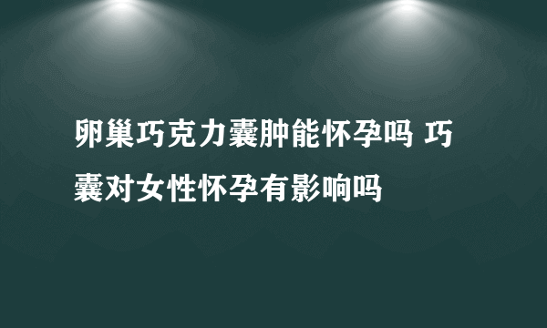 卵巢巧克力囊肿能怀孕吗 巧囊对女性怀孕有影响吗