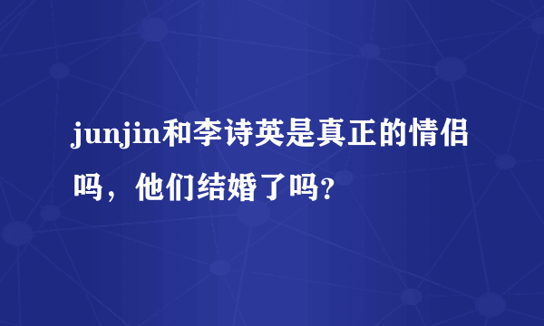 junjin和李诗英是真正的情侣吗，他们结婚了吗？