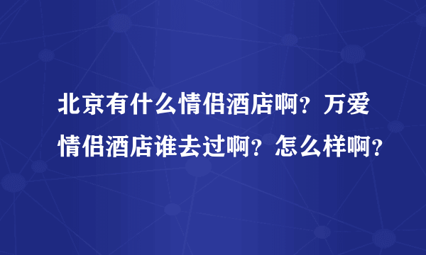 北京有什么情侣酒店啊？万爱情侣酒店谁去过啊？怎么样啊？