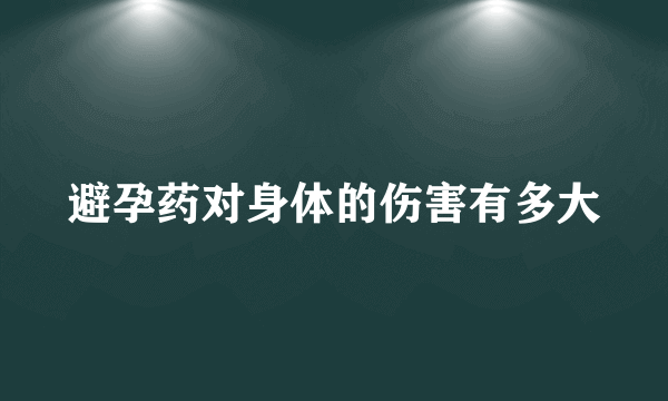 避孕药对身体的伤害有多大